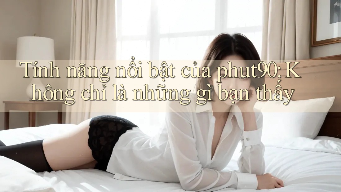 Tính năng nổi bật của phut90: Không chỉ là những gì bạn thấy Tính năng nổi bật của phut90: Không chỉ là những gì bạn thấy