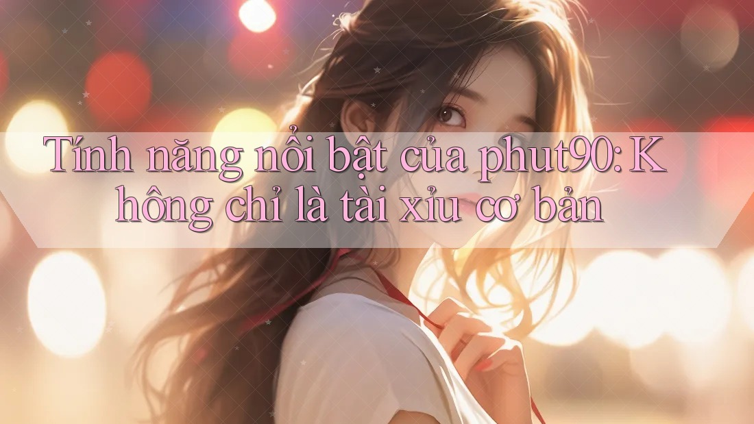 Tính năng nổi bật của phut90: Không chỉ là tài xỉu cơ bản Tính năng nổi bật của phut90: Không chỉ là tài xỉu cơ bản