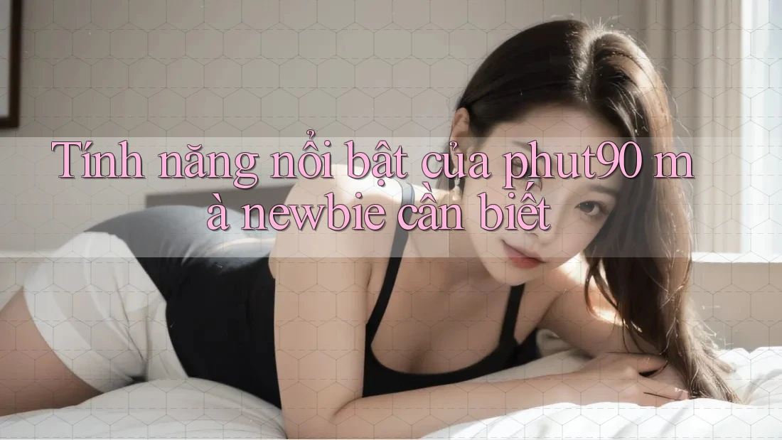 Tính năng nổi bật của phut90 mà newbie cần biết Tính năng nổi bật của phut90 mà newbie cần biết