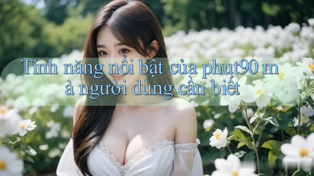 Tính năng nổi bật của phut90 mà người dùng cần biết