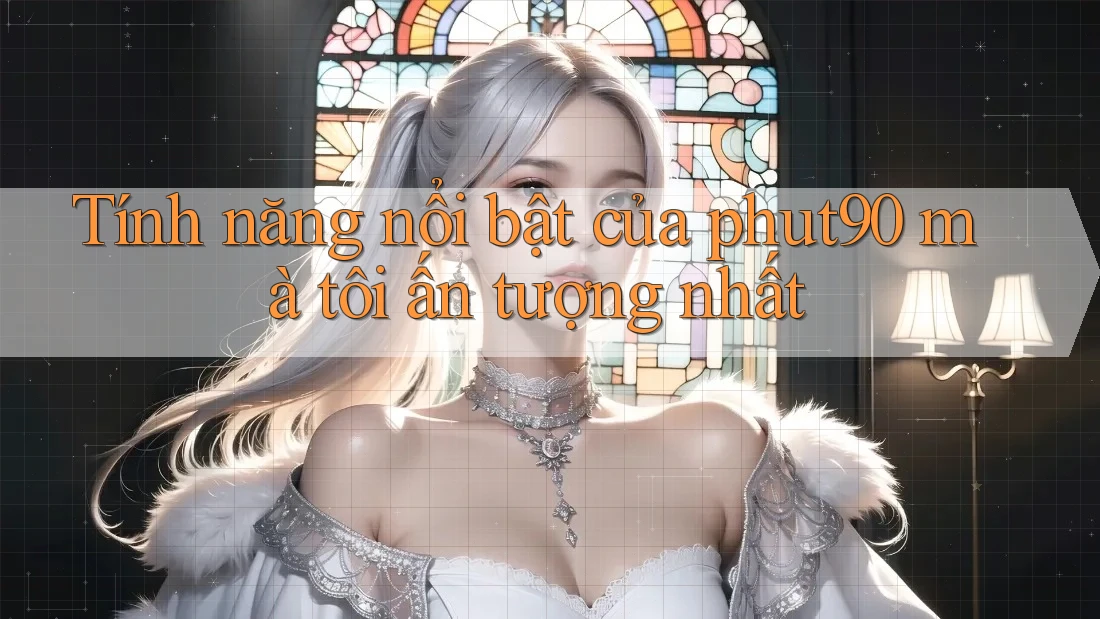 Tính năng nổi bật của phut90 mà tôi ấn tượng nhất