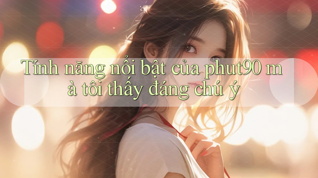 Tính năng nổi bật của phut90 mà tôi thấy đáng chú ý Tính năng nổi bật của phut90 mà tôi thấy đáng chú ý