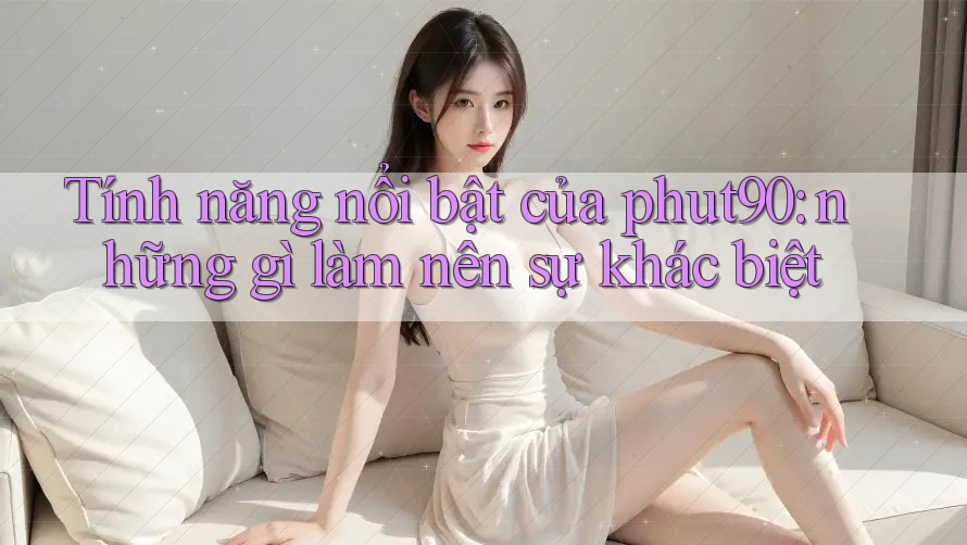 Tính năng nổi bật của phut90: những gì làm nên sự khác biệt Tính năng nổi bật của phut90: những gì làm nên sự khác biệt