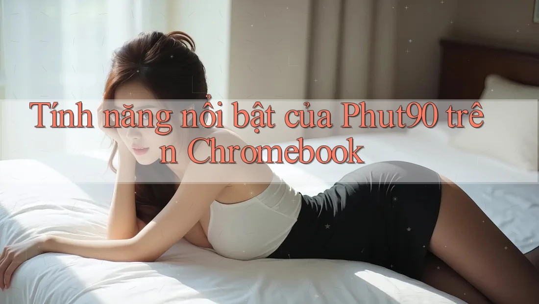 Tính năng nổi bật của Phut90 trên Chromebook