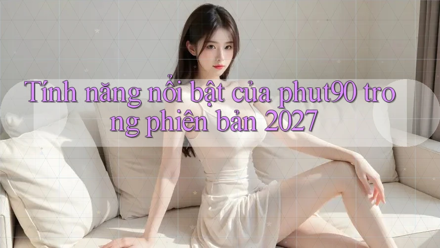 Tính năng nổi bật của phut90 trong phiên bản 2027