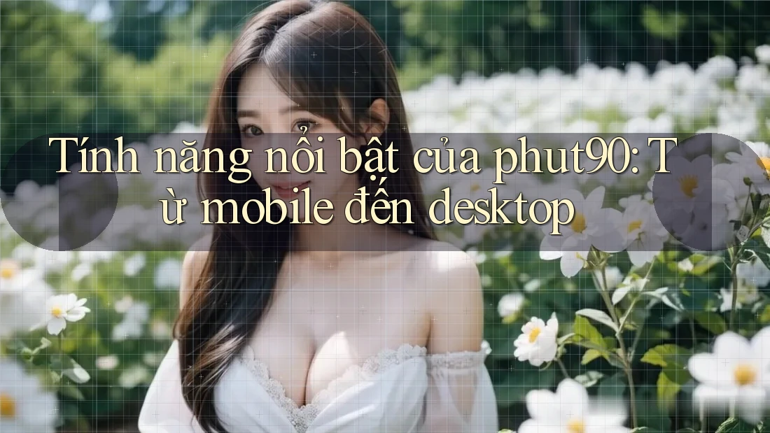 Tính năng nổi bật của phut90: Từ mobile đến desktop Tính năng nổi bật của phut90: Từ mobile đến desktop