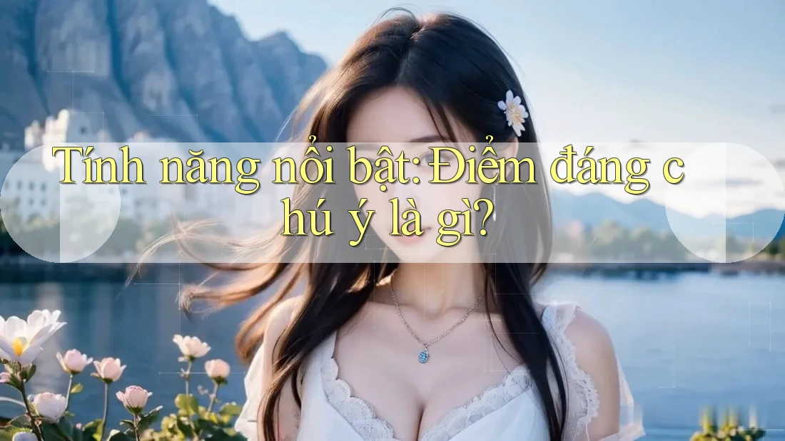 Tính năng nổi bật: điểm đáng chú ý là gì? Tính năng nổi bật: điểm đáng chú ý là gì?