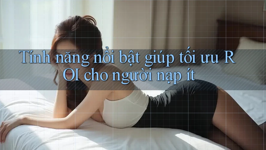 Tính năng nổi bật giúp tối ưu ROI cho người nạp ít Tính năng nổi bật giúp tối ưu ROI cho người nạp ít