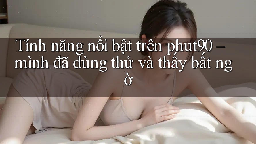 Tính năng nổi bật trên phut90 – mình đã dùng thử và thấy bất ngờ Tính năng nổi bật trên phut90 – mình đã dùng thử và thấy bất ngờ