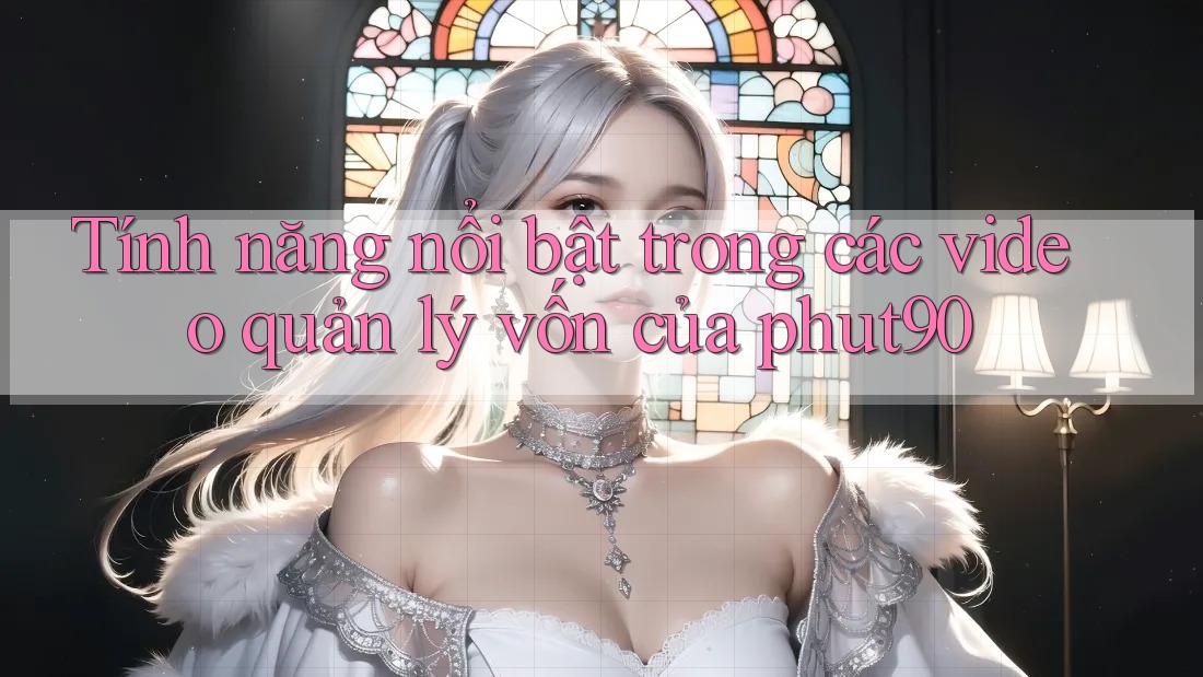 Tính năng nổi bật trong các video quản lý vốn của phut90