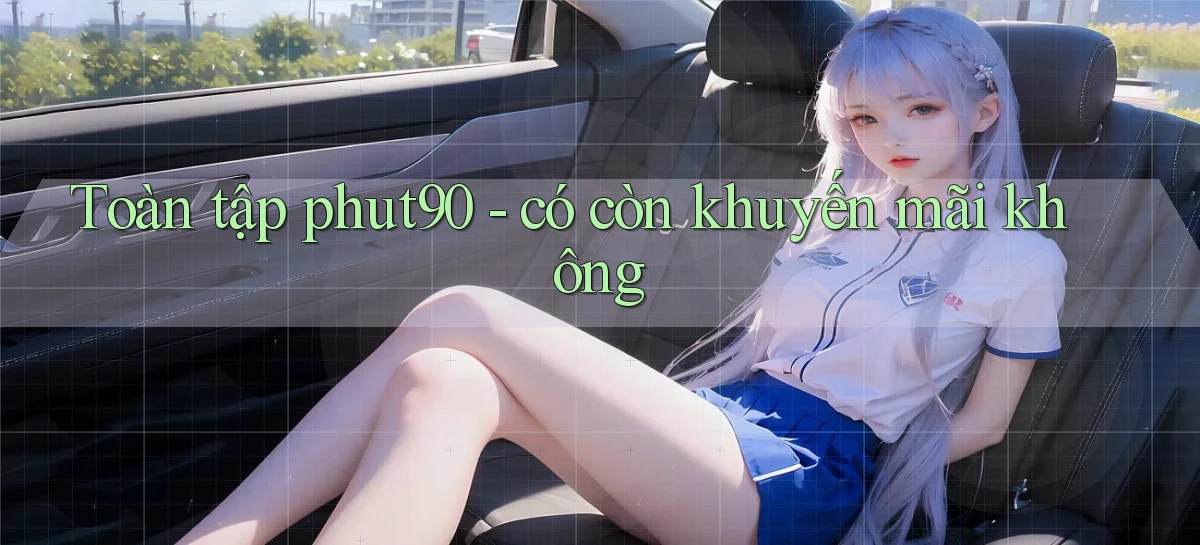 Toàn tập phut90   có còn khuyến mãi không