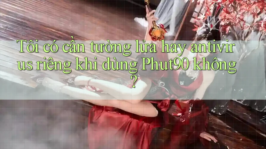 Tôi có cần tường lửa hay antivirus riêng khi dùng Phut90 không? Tôi có cần tường lửa hay antivirus riêng khi dùng Phut90 không?
