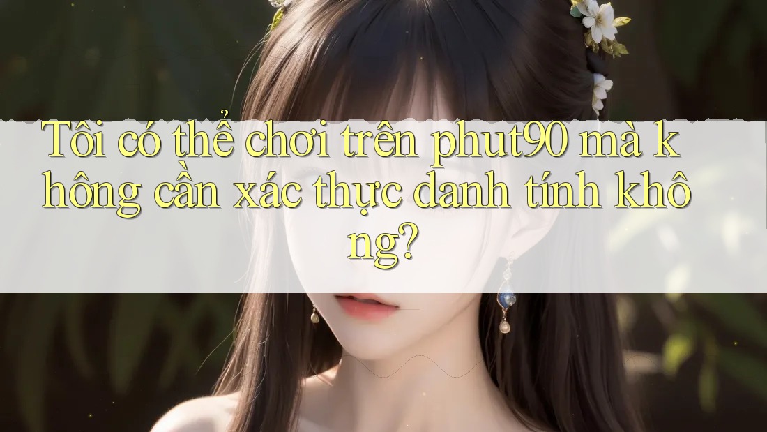 Tôi có thể chơi trên phut90 mà không cần xác thực danh tính không?