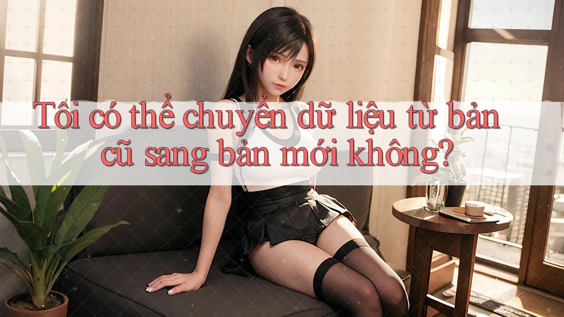 Tôi có thể chuyển dữ liệu từ bản cũ sang bản mới không? Tôi có thể chuyển dữ liệu từ bản cũ sang bản mới không?