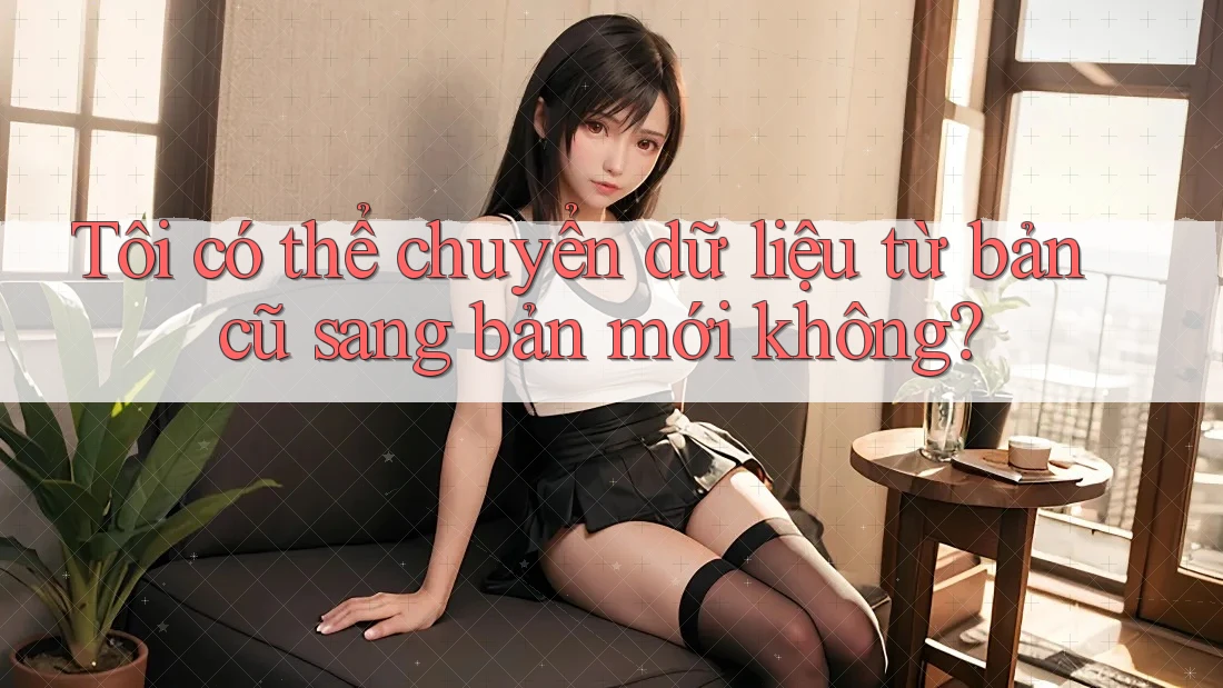 Tôi có thể chuyển dữ liệu từ bản cũ sang bản mới không? Tôi có thể chuyển dữ liệu từ bản cũ sang bản mới không?