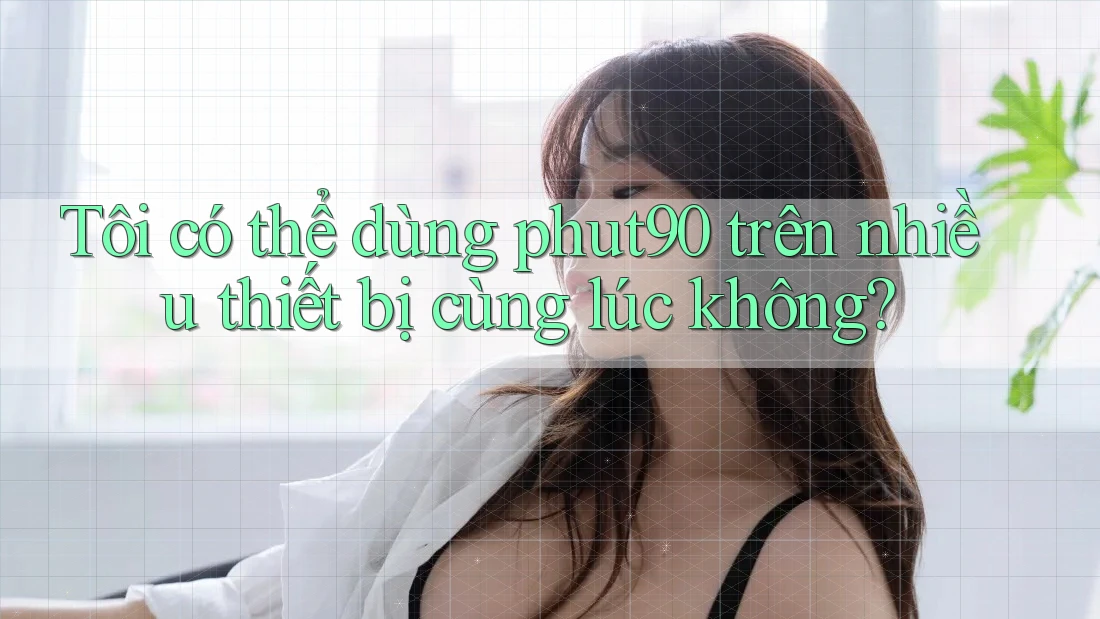 Tôi có thể dùng phut90 trên nhiều thiết bị cùng lúc không? Tôi có thể dùng phut90 trên nhiều thiết bị cùng lúc không?