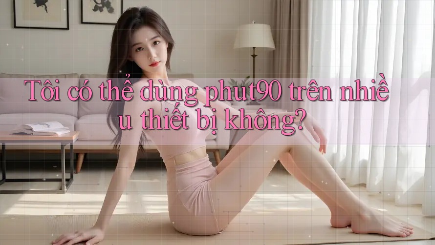 Tôi có thể dùng phut90 trên nhiều thiết bị không? Tôi có thể dùng phut90 trên nhiều thiết bị không?