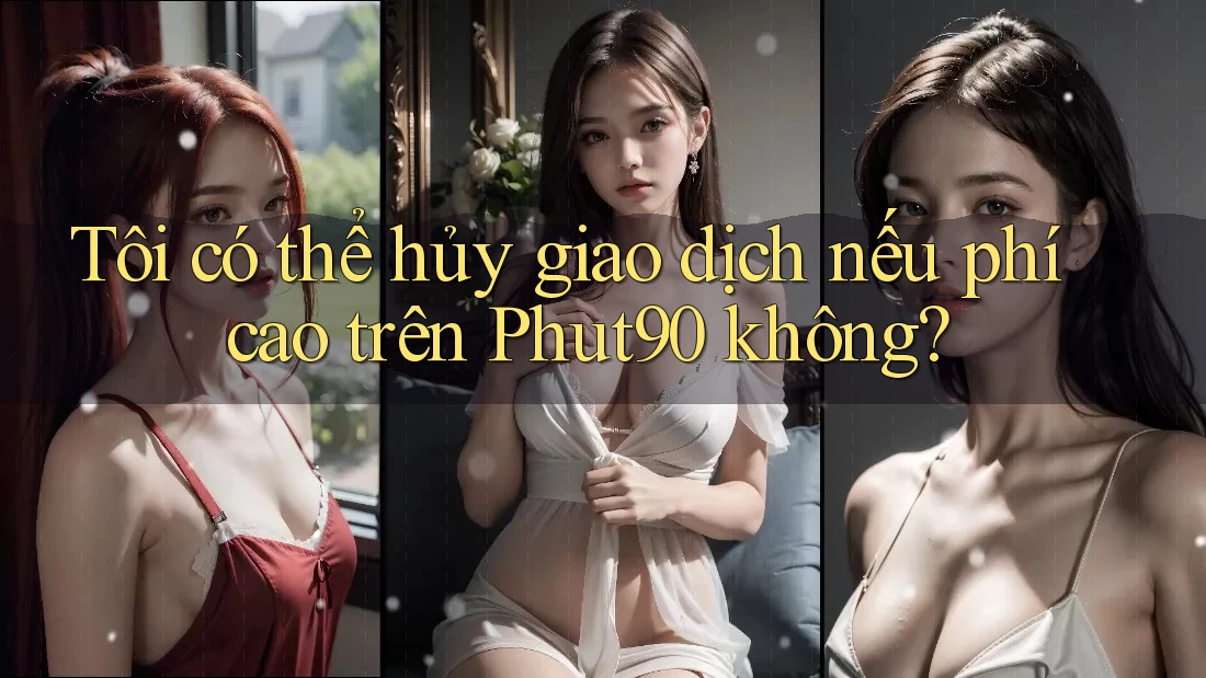 Tôi có thể hủy giao dịch nếu phí cao trên Phut90 không?
