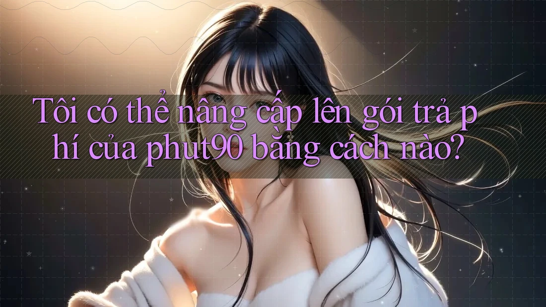 Tôi có thể nâng cấp lên gói trả phí của phut90 bằng cách nào? Tôi có thể nâng cấp lên gói trả phí của phut90 bằng cách nào?
