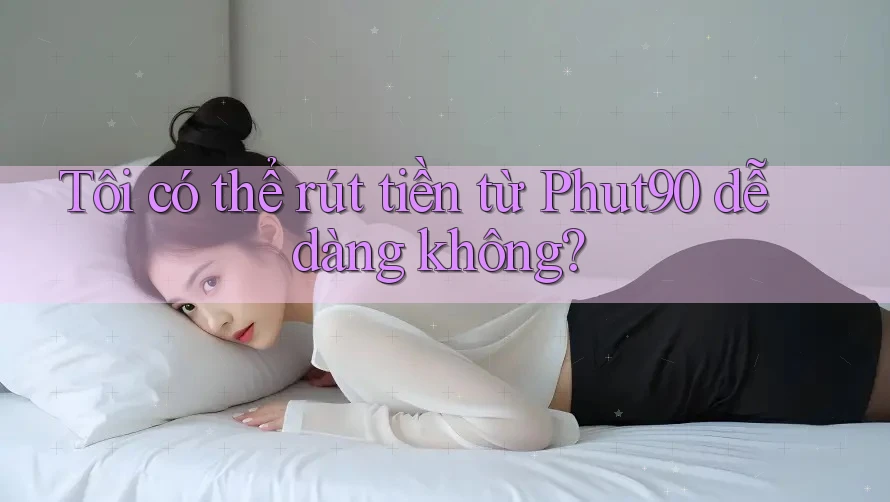 Tôi có thể rút tiền từ Phut90 dễ dàng không?