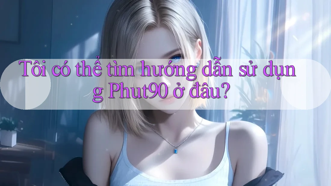 Tôi có thể tìm hướng dẫn sử dụng Phut90 ở đâu? Tôi có thể tìm hướng dẫn sử dụng Phut90 ở đâu?
