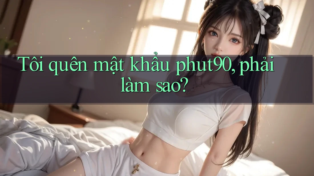 Tôi quên mật khẩu phut90, phải làm sao? Tôi quên mật khẩu phut90, phải làm sao?