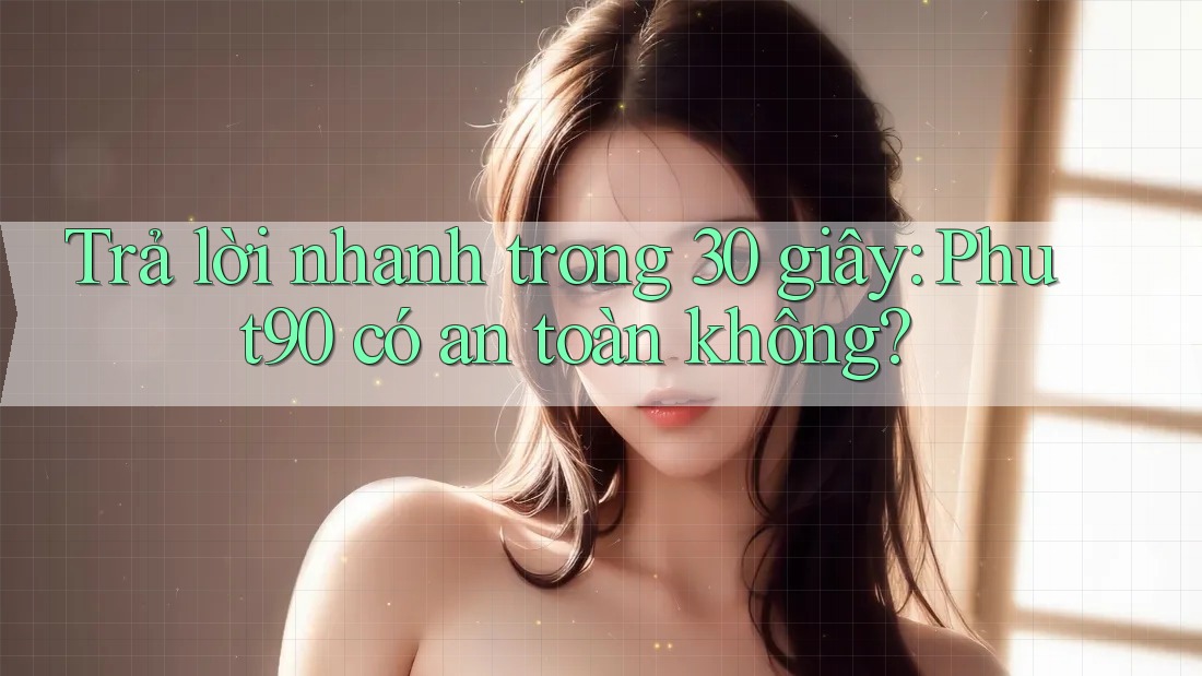 Trả lời nhanh trong 30 giây: phut90 có an toàn không?