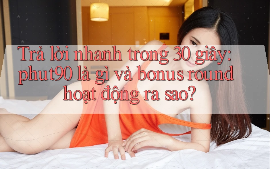 Trả lời nhanh trong 30 giây: phut90 là gì và bonus round hoạt động ra sao? Trả lời nhanh trong 30 giây: phut90 là gì và bonus round hoạt động ra sao?