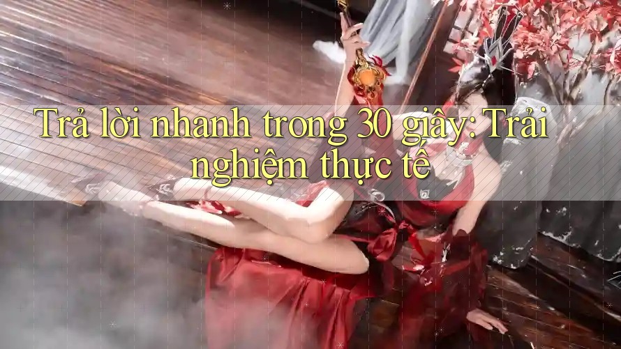 Trả lời nhanh trong 30 giây: Trải nghiệm thực tế Trả lời nhanh trong 30 giây: Trải nghiệm thực tế