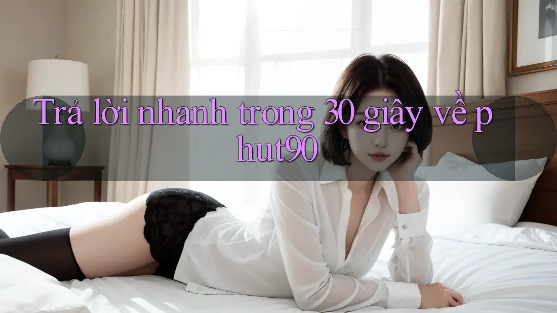Trả lời nhanh trong 30 giây về phut90