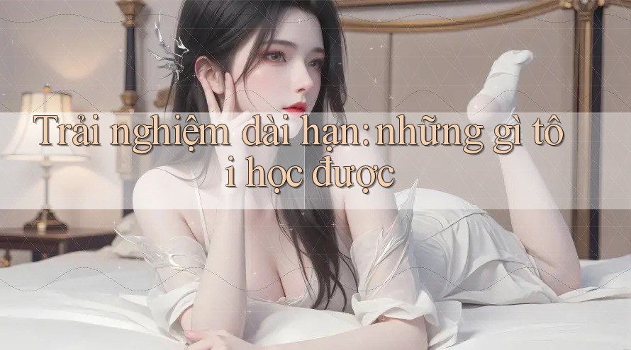 Trải nghiệm dài hạn: Những gì tôi học được Trải nghiệm dài hạn: Những gì tôi học được