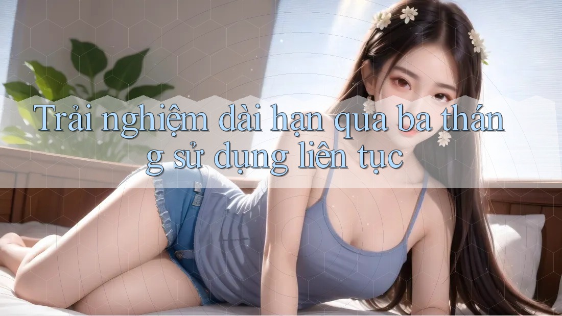 Trải nghiệm dài hạn qua ba tháng sử dụng liên tục