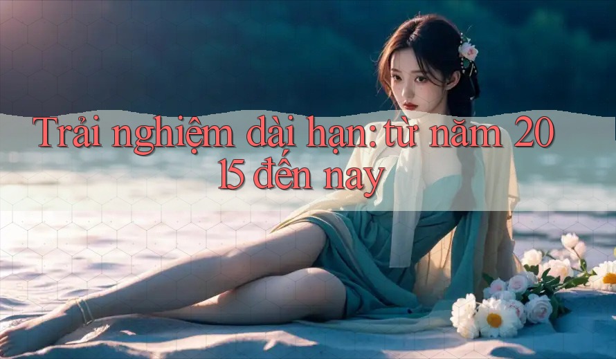 Trải nghiệm dài hạn: từ năm 2015 đến nay