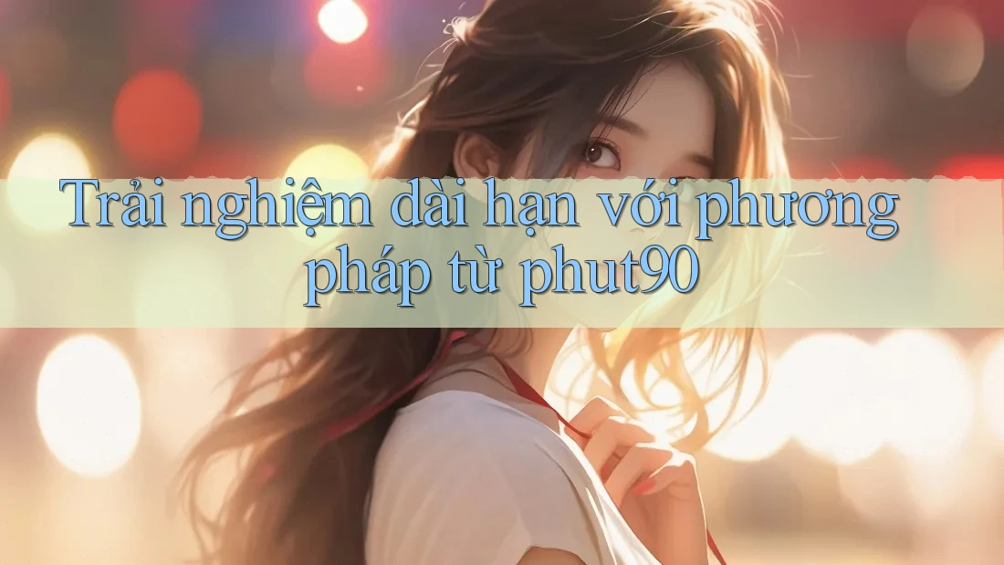 Trải nghiệm dài hạn với phương pháp từ phut90