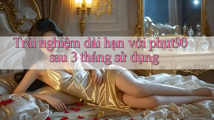 Trải nghiệm dài hạn với phut90 sau 3 tháng sử dụng Trải nghiệm dài hạn với phut90 sau 3 tháng sử dụng