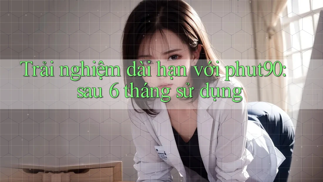 Trải nghiệm dài hạn với phut90: sau 6 tháng sử dụng Trải nghiệm dài hạn với phut90: sau 6 tháng sử dụng