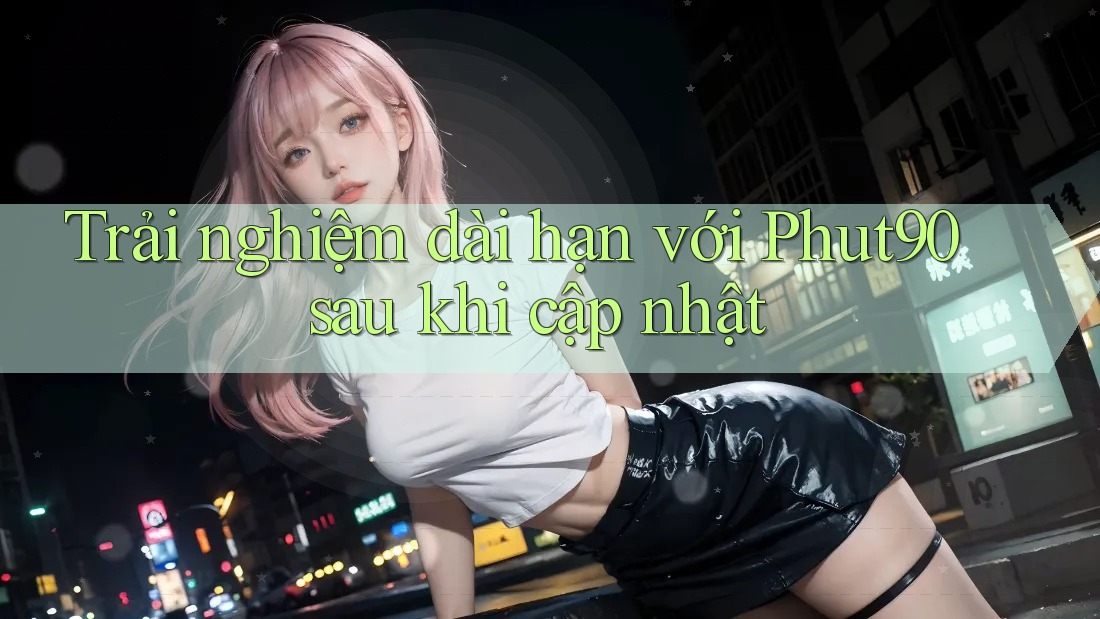 Trải nghiệm dài hạn với Phut90 sau khi cập nhật Trải nghiệm dài hạn với Phut90 sau khi cập nhật