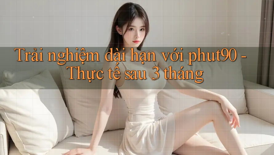 Trải nghiệm dài hạn với phut90 - Thực tế sau 3 tháng Trải nghiệm dài hạn với phut90 - Thực tế sau 3 tháng