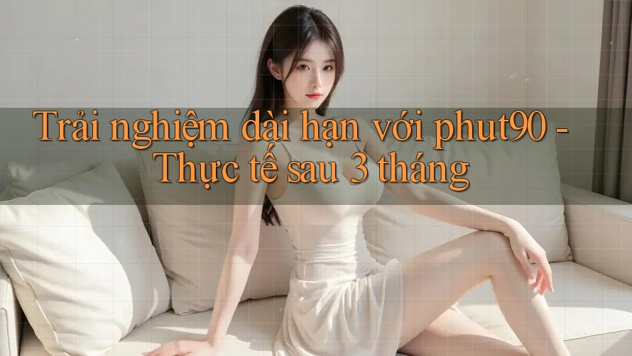 Trải nghiệm dài hạn với phut90 - Thực tế sau 3 tháng Trải nghiệm dài hạn với phut90 - Thực tế sau 3 tháng