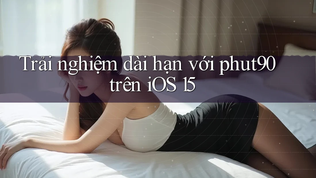 Trải nghiệm dài hạn với phut90 trên iOS 15