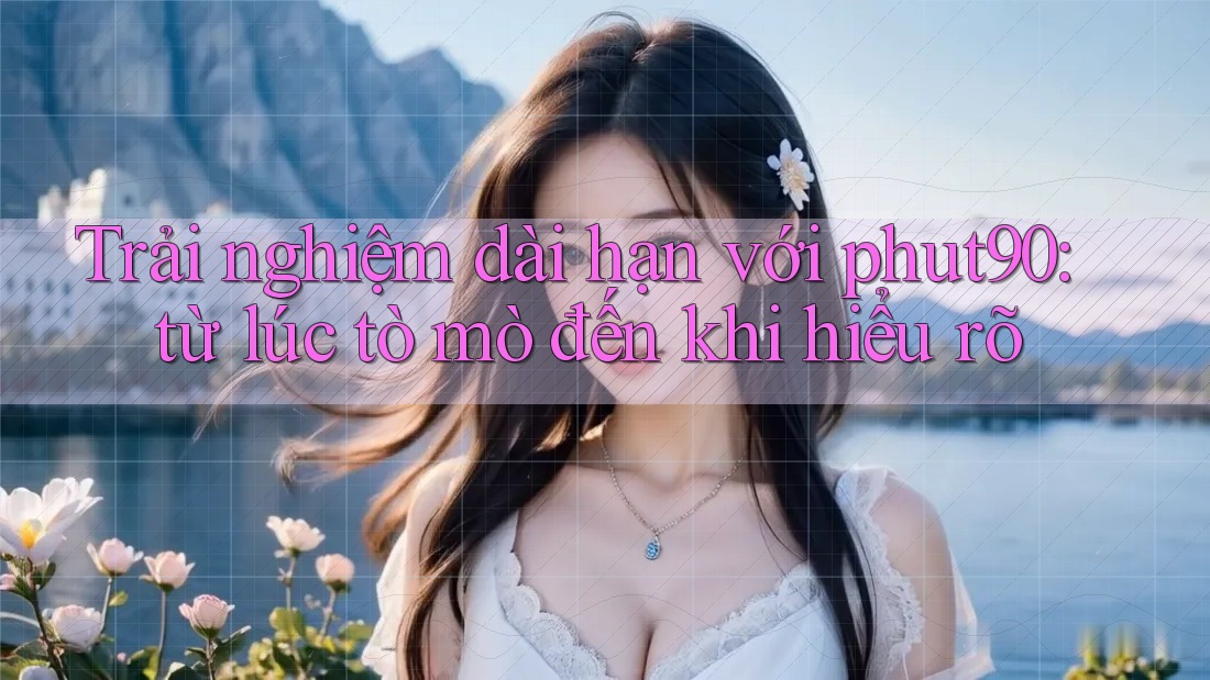 Trải nghiệm dài hạn với phut90: từ lúc tò mò đến khi hiểu rõ Trải nghiệm dài hạn với phut90: từ lúc tò mò đến khi hiểu rõ