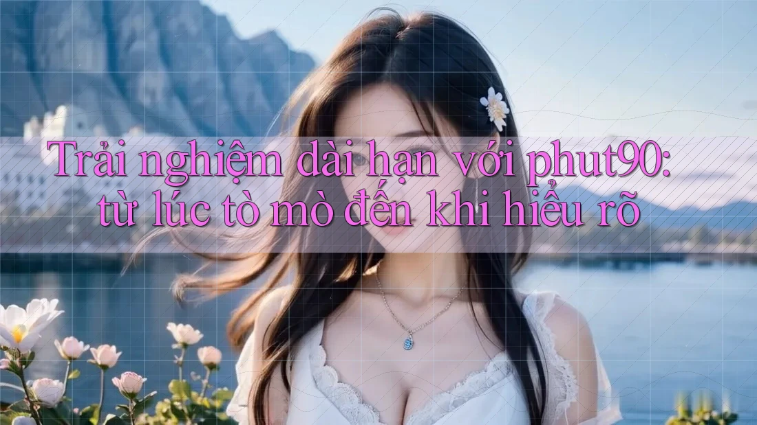 Trải nghiệm dài hạn với phut90: từ lúc tò mò đến khi hiểu rõ Trải nghiệm dài hạn với phut90: từ lúc tò mò đến khi hiểu rõ