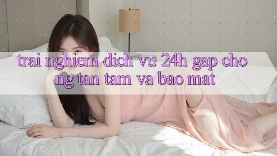 Trải nghiệm Dịch Vụ 24h: Gấp Chóng, Tận Tâm Và Bảo Mật
