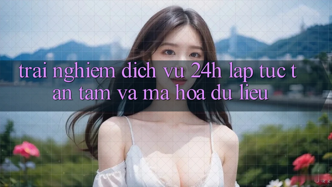 Trải Nghiệm Dịch Vụ 24h: Lập tức, Tận Tâm Và Mã hóa dữ liệu