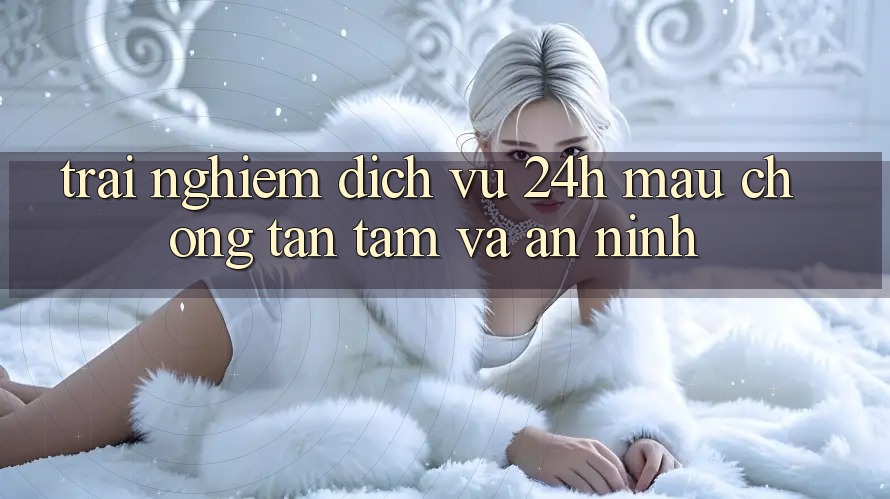 Trải Nghiệm Dịch Vụ 24h: Mau chóng, Tận Tâm Và An ninh
