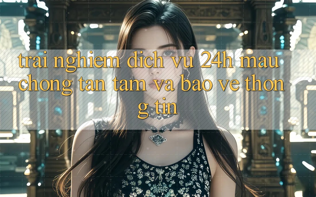 Trải Nghiệm Dịch Vụ 24h: Mau Chóng, Tận Tâm Và Bảo vệ thông tin