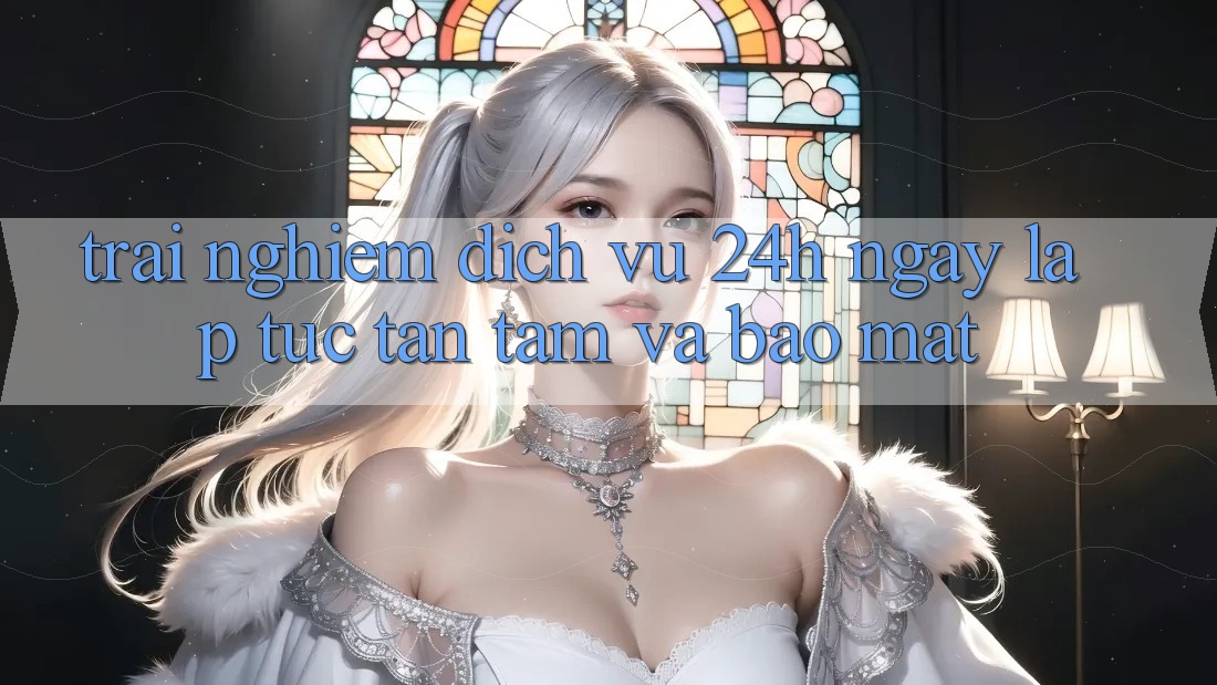 Trải Nghiệm Dịch Vụ 24h: Ngay lập tức, Tận Tâm Và Bảo Mật