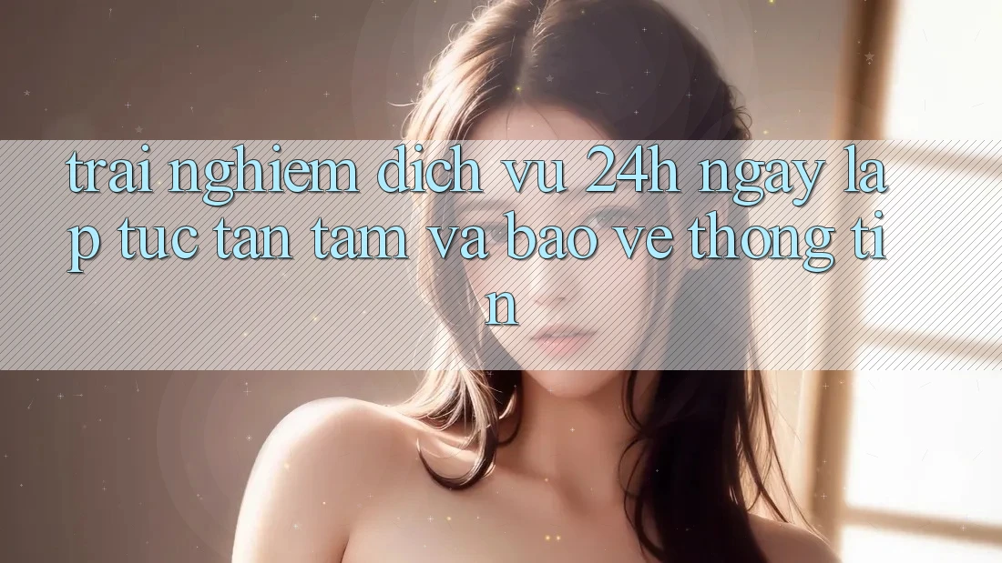 Trải Nghiệm Dịch Vụ 24h: Ngay lập tức, Tận Tâm Và Bảo vệ thông tin Trải Nghiệm Dịch Vụ 24h: Ngay lập tức, Tận Tâm Và Bảo vệ thông tin