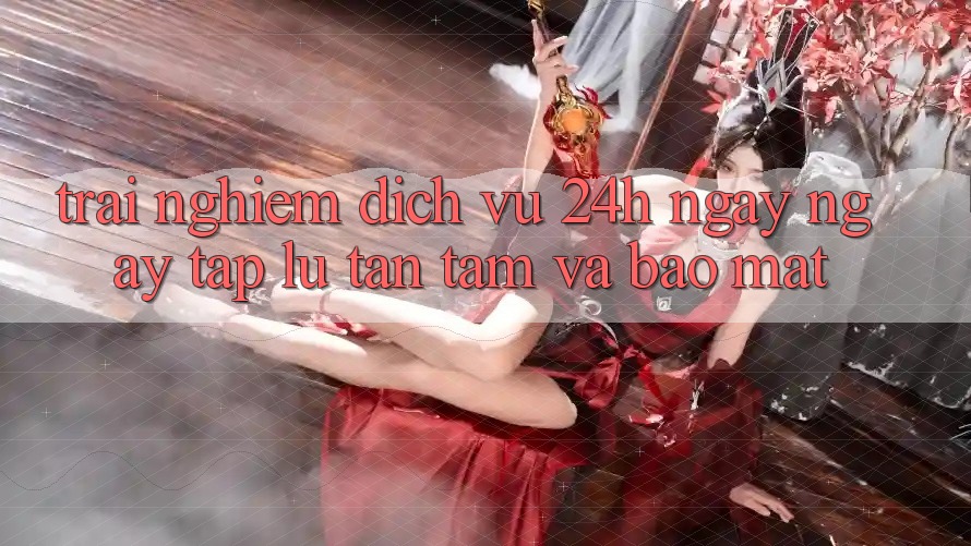 Trải nghiệm Dịch Vụ 24h: Ngay ngay tắp lự, Tận Tâm Và Bảo Mật