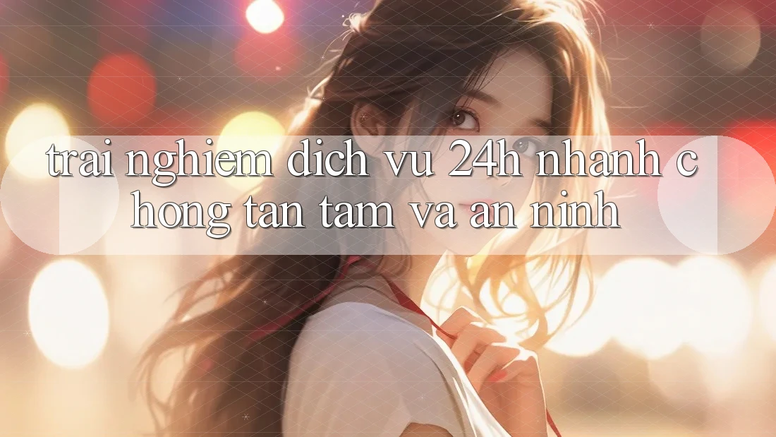 Trải Nghiệm Dịch Vụ 24h: Nhanh Chóng, Tận Tâm Và An ninh Trải Nghiệm Dịch Vụ 24h: Nhanh Chóng, Tận Tâm Và An ninh